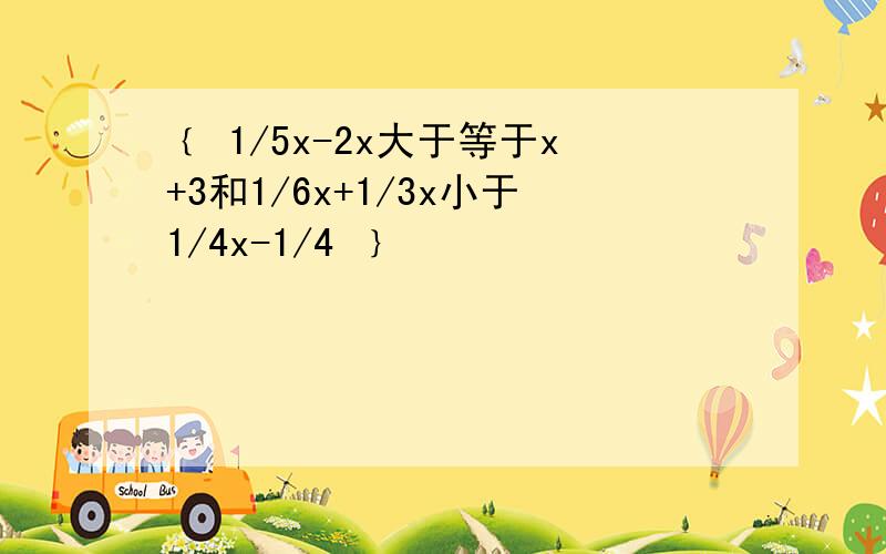 ﹛ 1/5x-2x大于等于x+3和1/6x+1/3x小于1/4x-1/4 ﹜