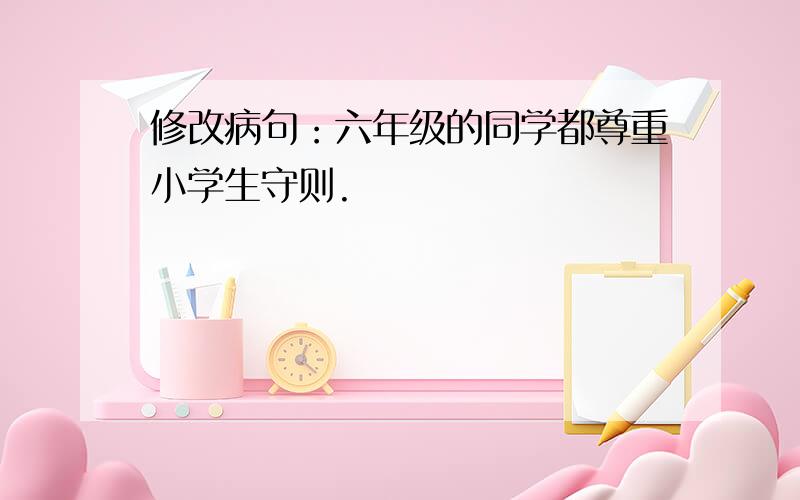 修改病句：六年级的同学都尊重小学生守则.