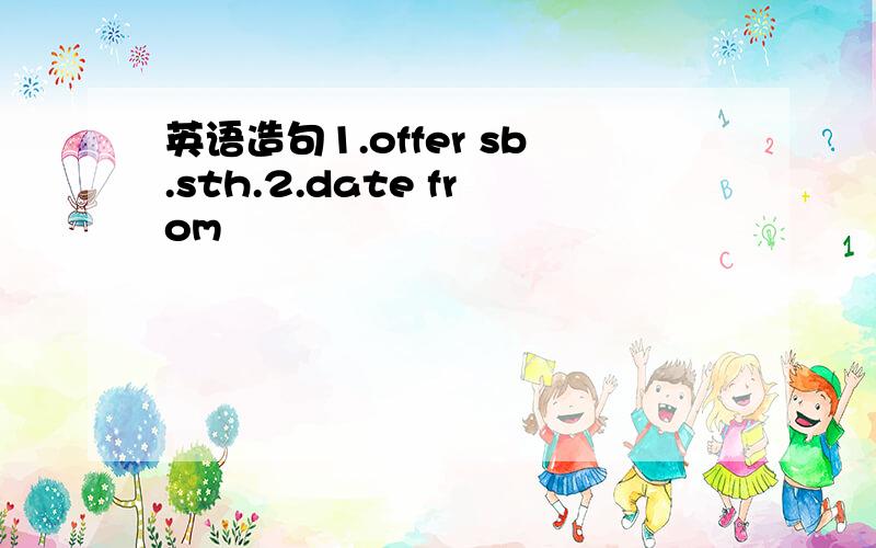 英语造句1.offer sb.sth.2.date from