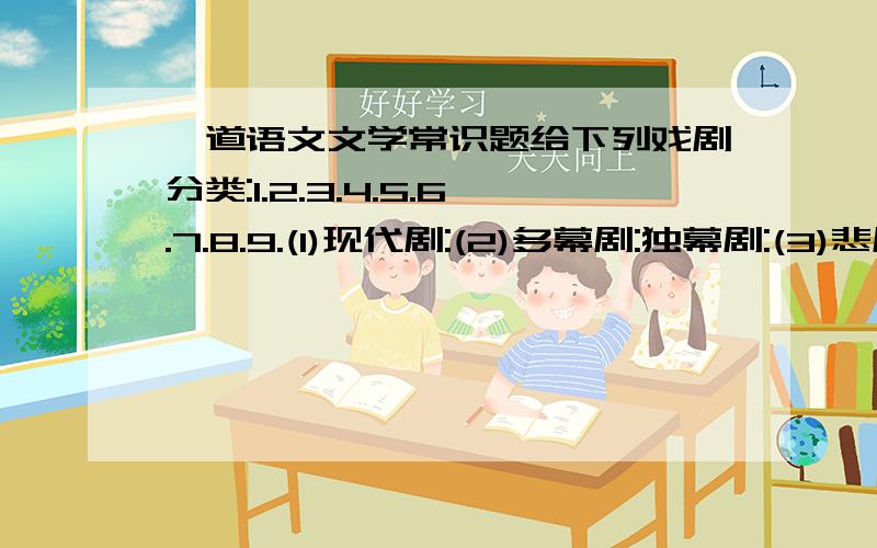 一道语文文学常识题给下列戏剧分类:1.2.3.4.5.6.7.8.9.(1)现代剧:(2)多幕剧:独幕剧:(3)悲剧:喜