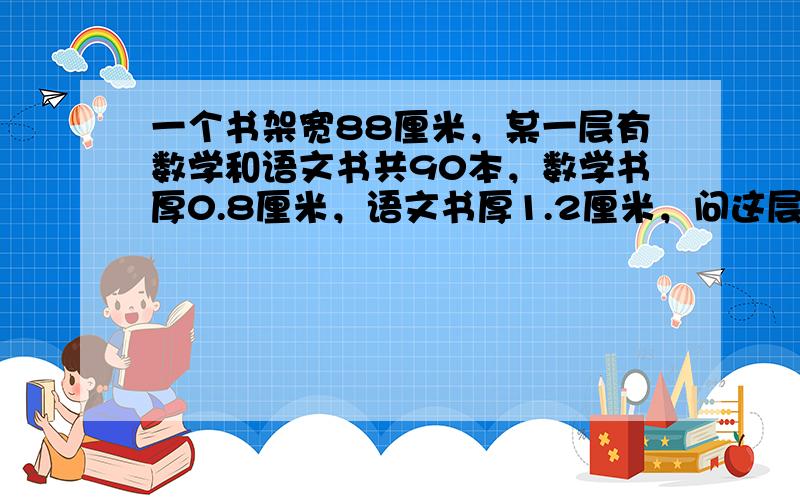 一个书架宽88厘米，某一层有数学和语文书共90本，数学书厚0.8厘米，语文书厚1.2厘米，问这层书架上语文和数学各有多少