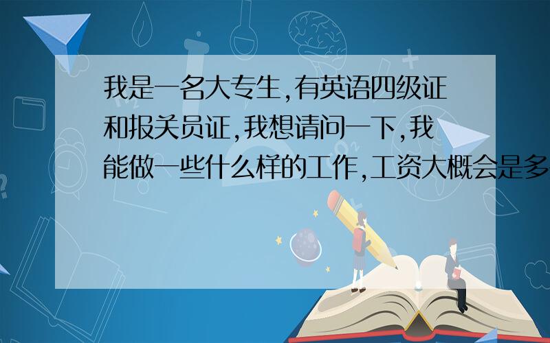 我是一名大专生,有英语四级证和报关员证,我想请问一下,我能做一些什么样的工作,工资大概会是多少?并且我想继续拓展一下英语