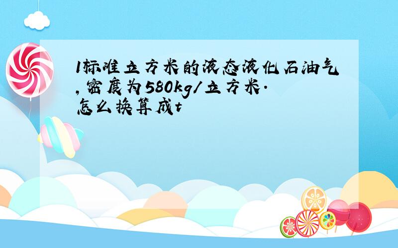 1标准立方米的液态液化石油气,密度为580kg/立方米.怎么换算成t