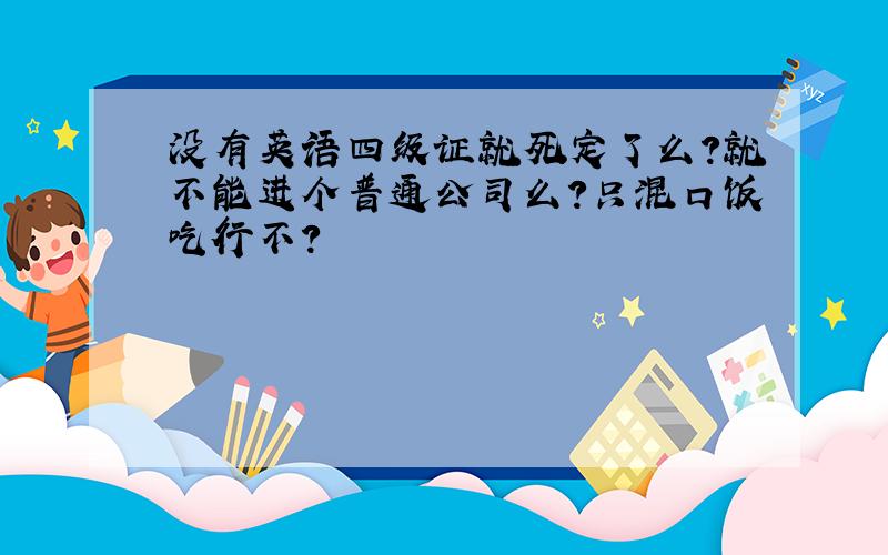 没有英语四级证就死定了么?就不能进个普通公司么?只混口饭吃行不?