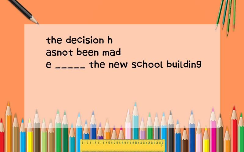 the decision hasnot been made _____ the new school building