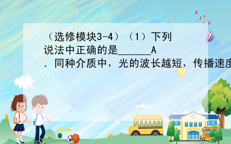 （选修模块3-4）（1）下列说法中正确的是______A．同种介质中，光的波长越短，传播速度越快B．泊松亮斑有力地支持了