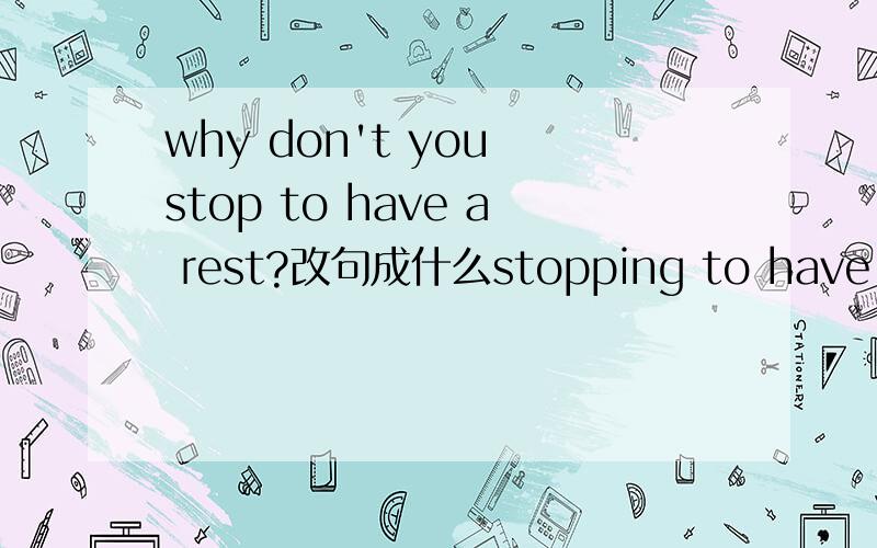 why don't you stop to have a rest?改句成什么stopping to have a re