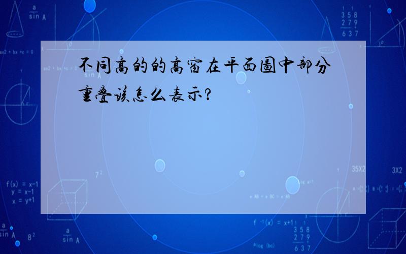 不同高的的高窗在平面图中部分重叠该怎么表示?