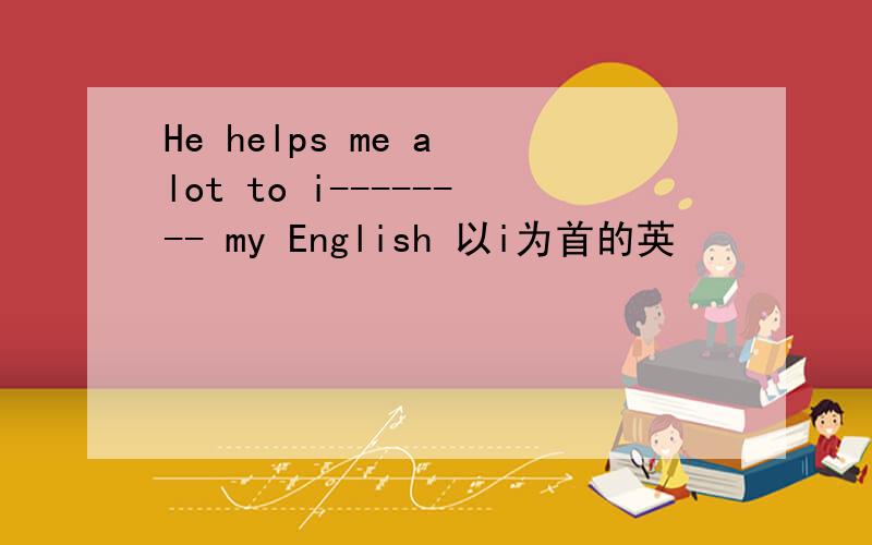 He helps me a lot to i-------- my English 以i为首的英