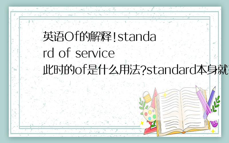 英语Of的解释!standard of service 此时的of是什么用法?standard本身就有形容词,怎么还加o