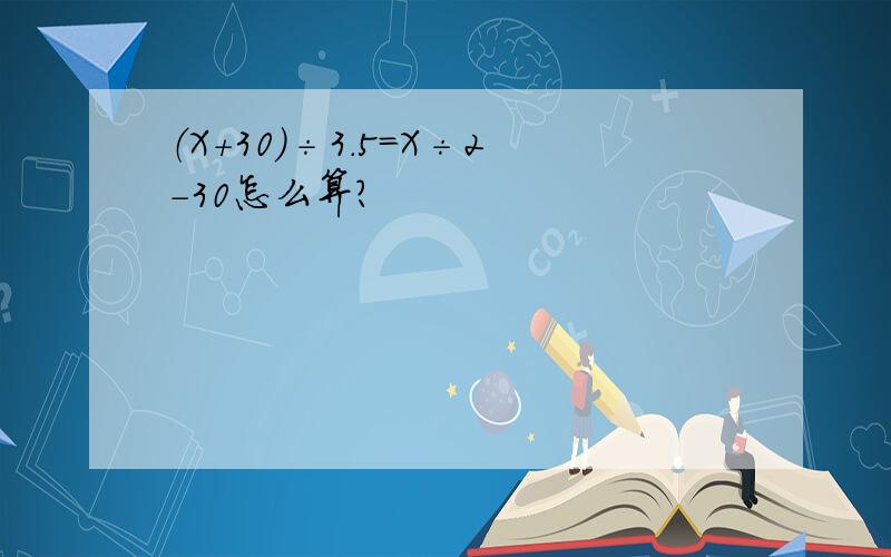 （X+30）÷3.5＝X÷2-30怎么算?