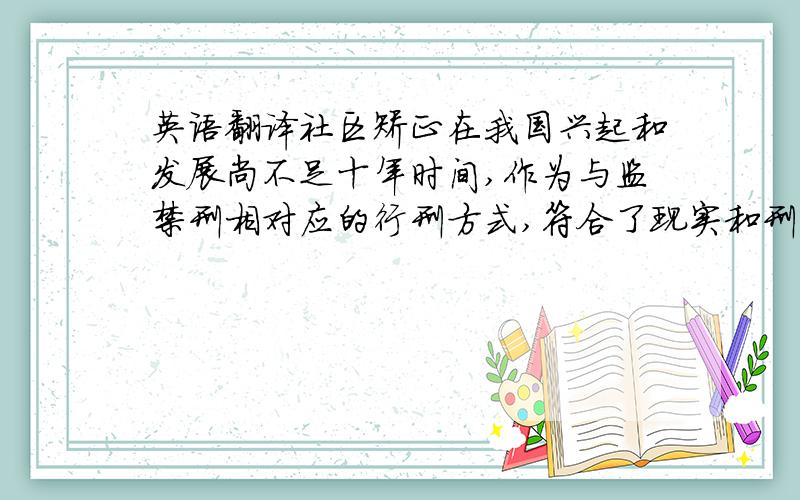 英语翻译社区矫正在我国兴起和发展尚不足十年时间,作为与监禁刑相对应的行刑方式,符合了现实和刑事政策依据,具有公正、人道和