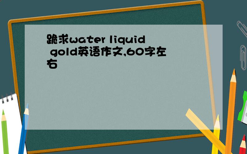 跪求water liquid gold英语作文,60字左右