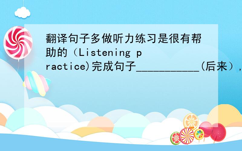 翻译句子多做听力练习是很有帮助的（Listening practice)完成句子___________(后来）,we b