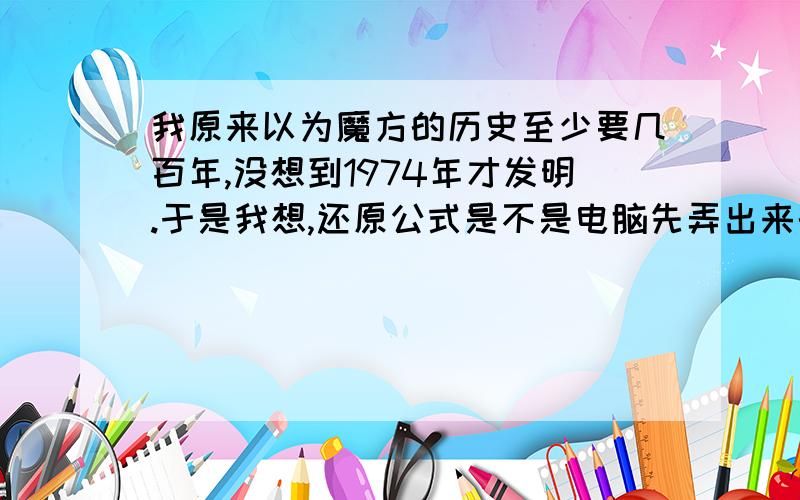 我原来以为魔方的历史至少要几百年,没想到1974年才发明.于是我想,还原公式是不是电脑先弄出来的?