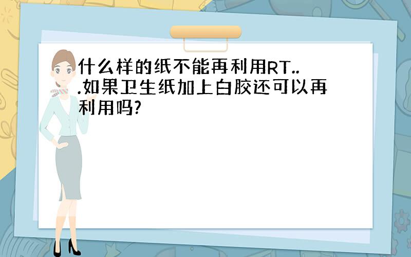 什么样的纸不能再利用RT...如果卫生纸加上白胶还可以再利用吗?