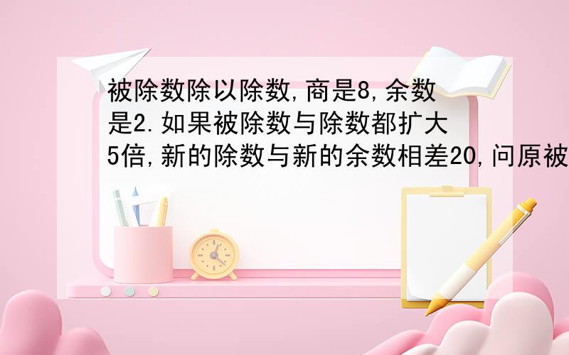 被除数除以除数,商是8,余数是2.如果被除数与除数都扩大5倍,新的除数与新的余数相差20,问原被除数是多少?