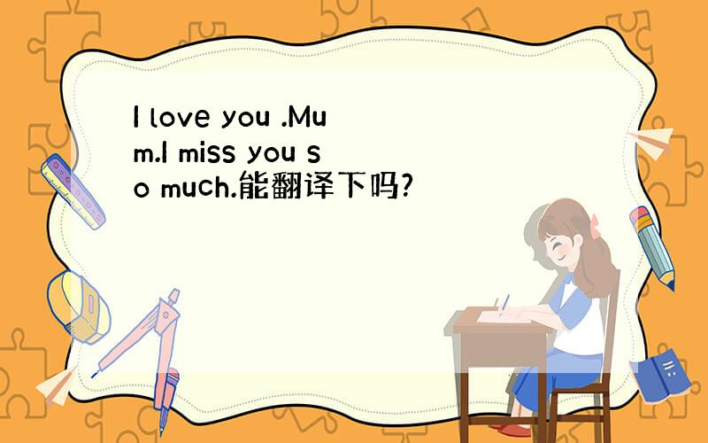 I love you .Mum.I miss you so much.能翻译下吗?