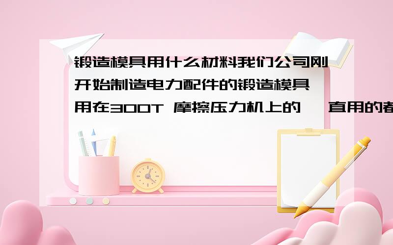 锻造模具用什么材料我们公司刚开始制造电力配件的锻造模具 用在300T 摩擦压力机上的 一直用的都是 5CRNIMO 其中