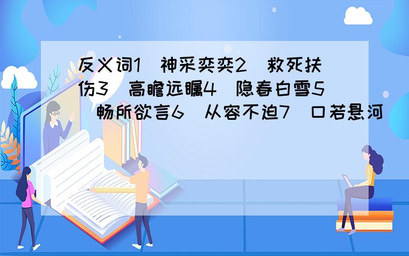 反义词1．神采奕奕2．救死扶伤3．高瞻远瞩4．隐春白雪5．畅所欲言6．从容不迫7．口若悬河