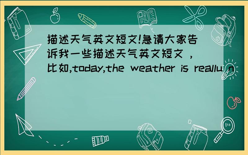 描述天气英文短文!急请大家告诉我一些描述天气英文短文 ,比如,today,the weather is reallu n