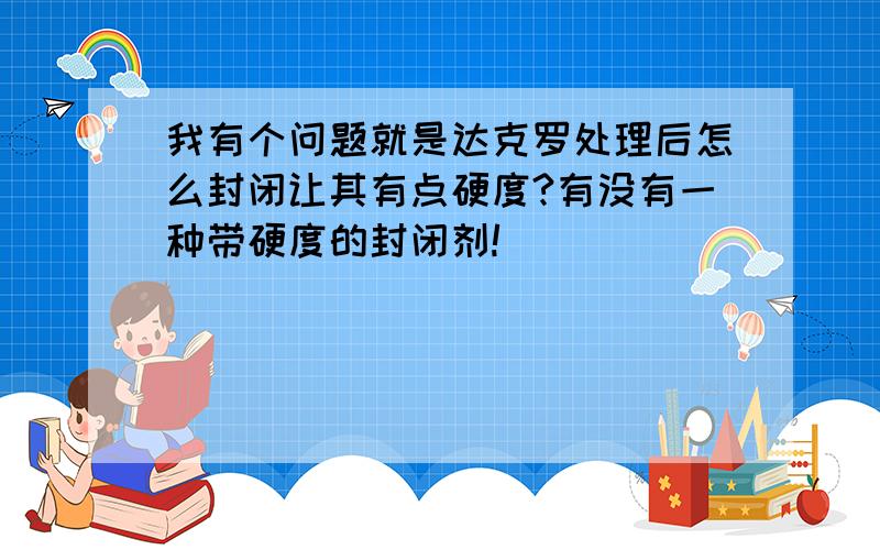 我有个问题就是达克罗处理后怎么封闭让其有点硬度?有没有一种带硬度的封闭剂!