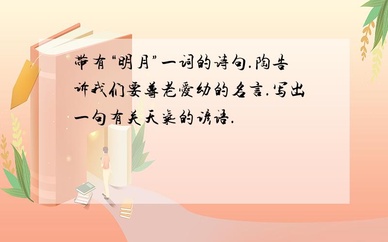 带有“明月”一词的诗句.陶告诉我们要尊老爱幼的名言.写出一句有关天气的谚语.