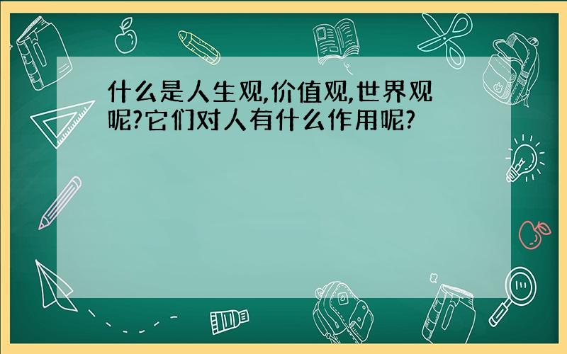 什么是人生观,价值观,世界观呢?它们对人有什么作用呢?