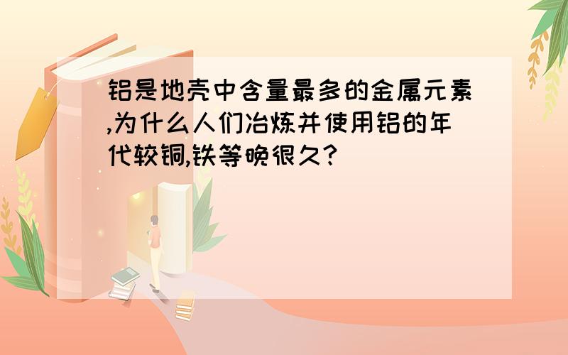 铝是地壳中含量最多的金属元素,为什么人们冶炼并使用铝的年代较铜,铁等晚很久?