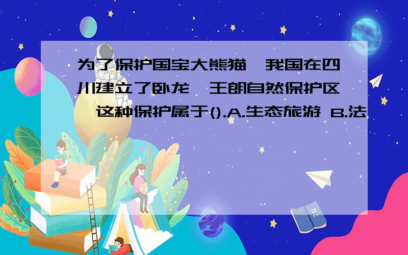 为了保护国宝大熊猫,我国在四川建立了卧龙、王朗自然保护区,这种保护属于().A.生态旅游 B.法