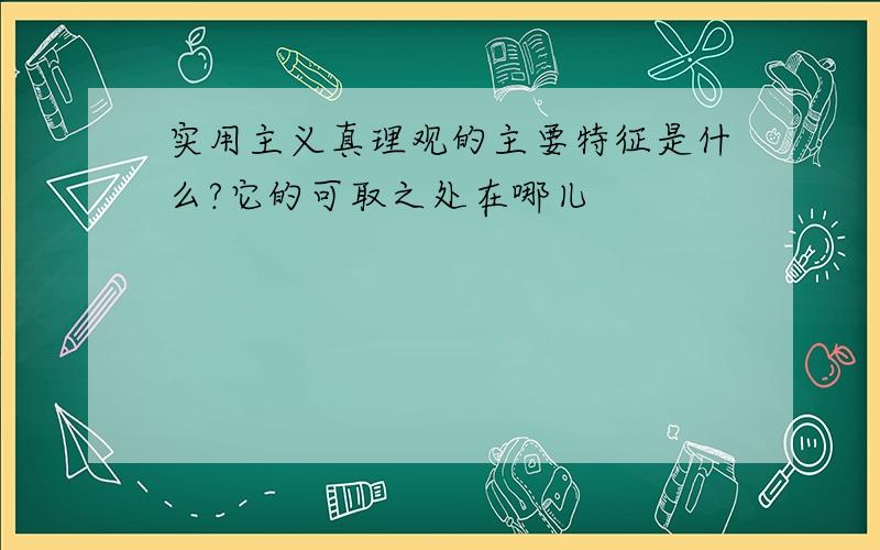 实用主义真理观的主要特征是什么?它的可取之处在哪儿