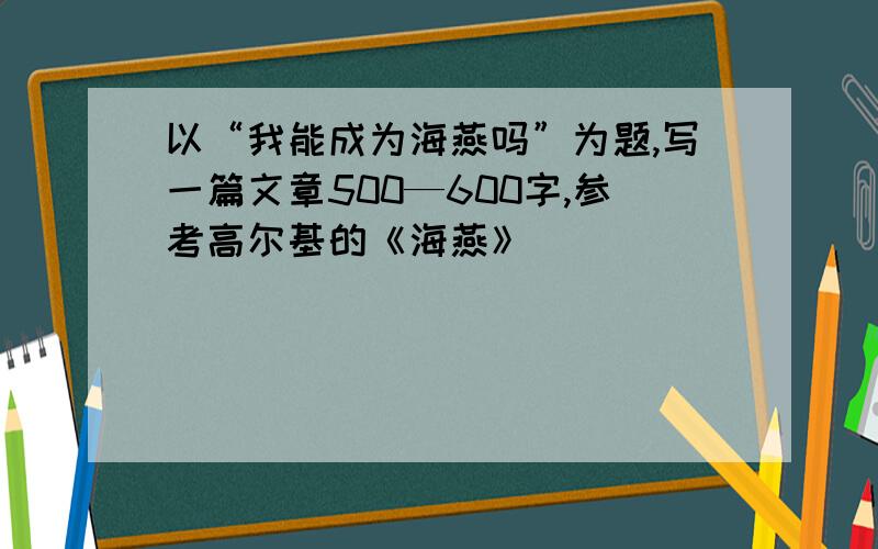 以“我能成为海燕吗”为题,写一篇文章500—600字,参考高尔基的《海燕》