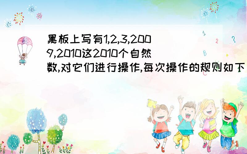 黑板上写有1,2,3,2009,2010这2010个自然数,对它们进行操作,每次操作的规则如下：擦掉写在黑板上的三个数后