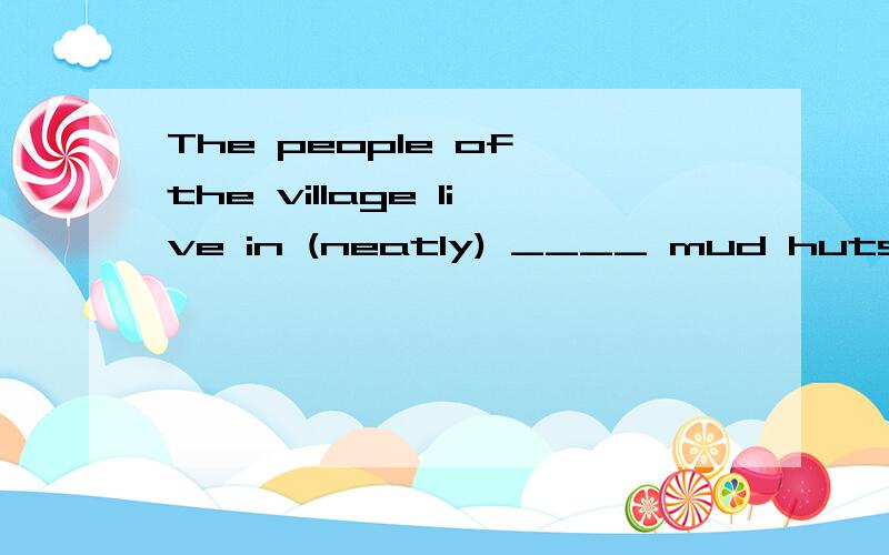 The people of the village live in (neatly) ____ mud huts wit