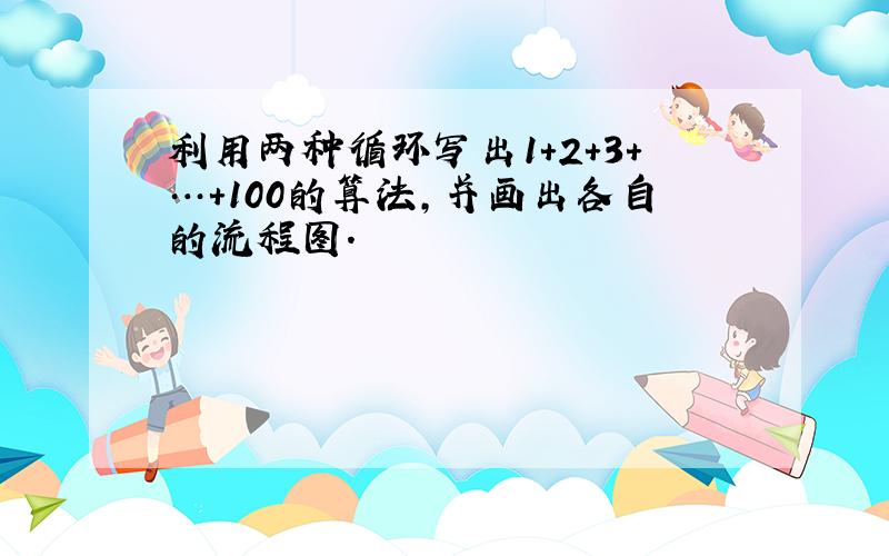 利用两种循环写出1+2+3+…+100的算法，并画出各自的流程图．