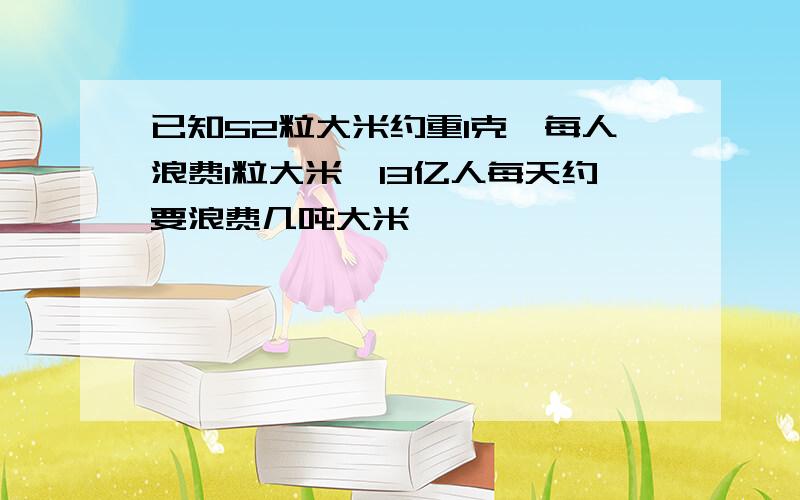 已知52粒大米约重1克,每人浪费1粒大米,13亿人每天约要浪费几吨大米