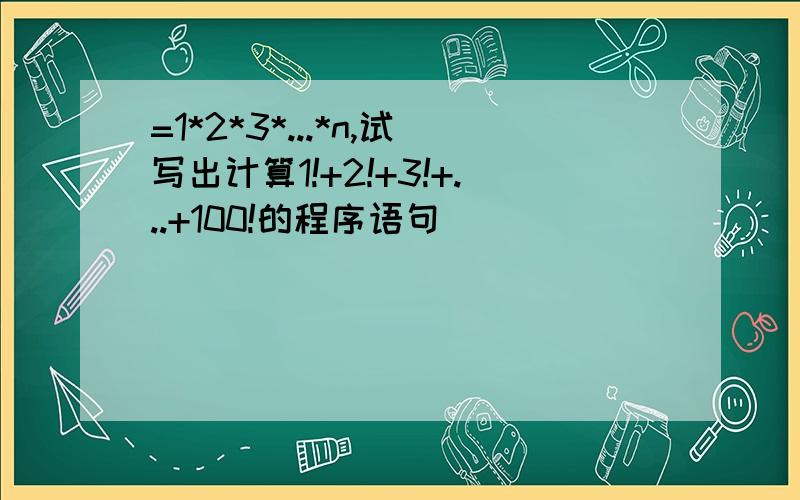 =1*2*3*...*n,试写出计算1!+2!+3!+...+100!的程序语句