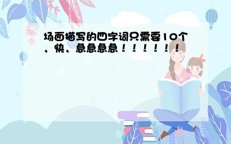 场面描写的四字词只需要10个，快，急急急急！！！！！！