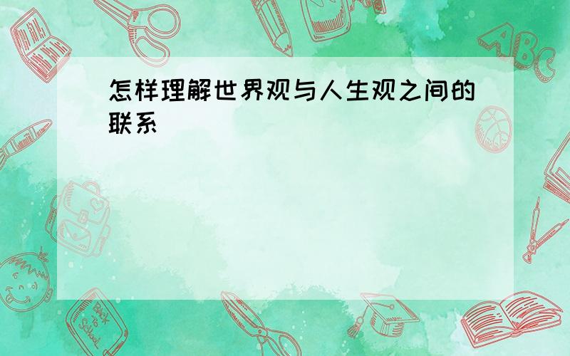 怎样理解世界观与人生观之间的联系