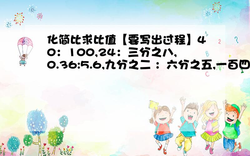 化简比求比值【要写出过程】40：100,24：三分之八,0.36:5.6,九分之二 ：六分之五,一百四十五分之十五