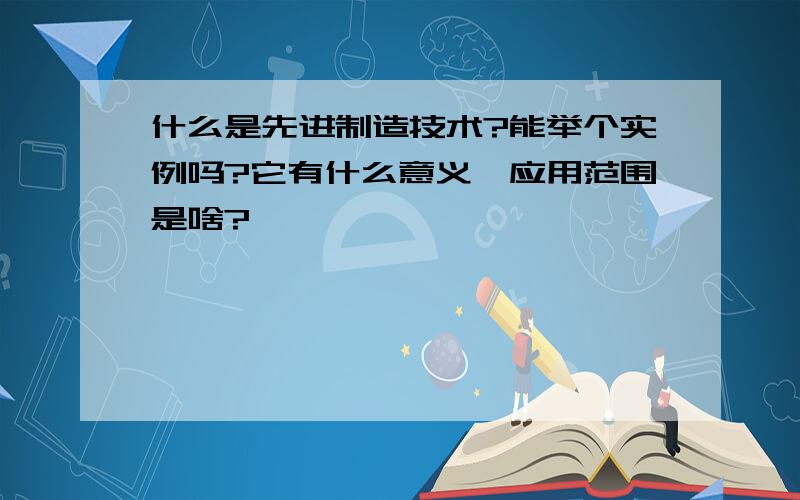 什么是先进制造技术?能举个实例吗?它有什么意义,应用范围是啥?