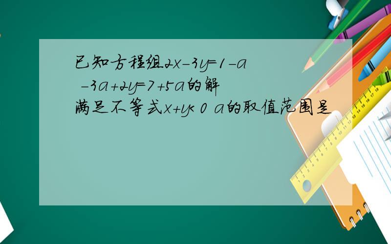 已知方程组2x-3y=1-a -3a+2y=7+5a的解满足不等式x+y＜0 a的取值范围是