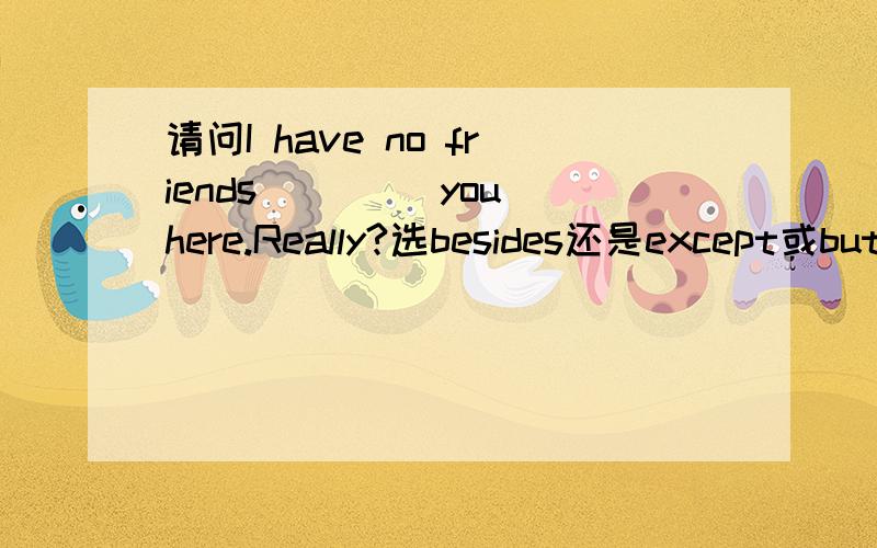 请问I have no friends ____you here.Really?选besides还是except或but