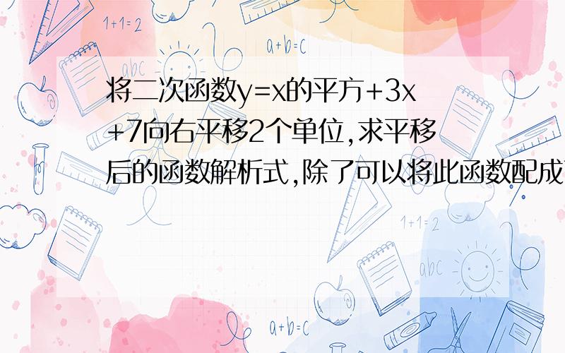 将二次函数y=x的平方+3x+7向右平移2个单位,求平移后的函数解析式,除了可以将此函数配成顶点式之外来做,是否可以这样