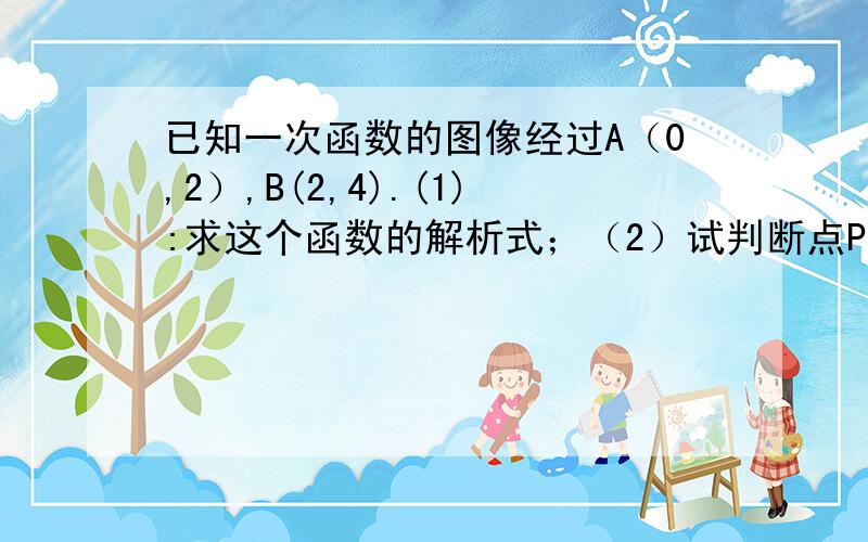 已知一次函数的图像经过A（0,2）,B(2,4).(1):求这个函数的解析式；（2）试判断点P(3,-5)在不在直线上