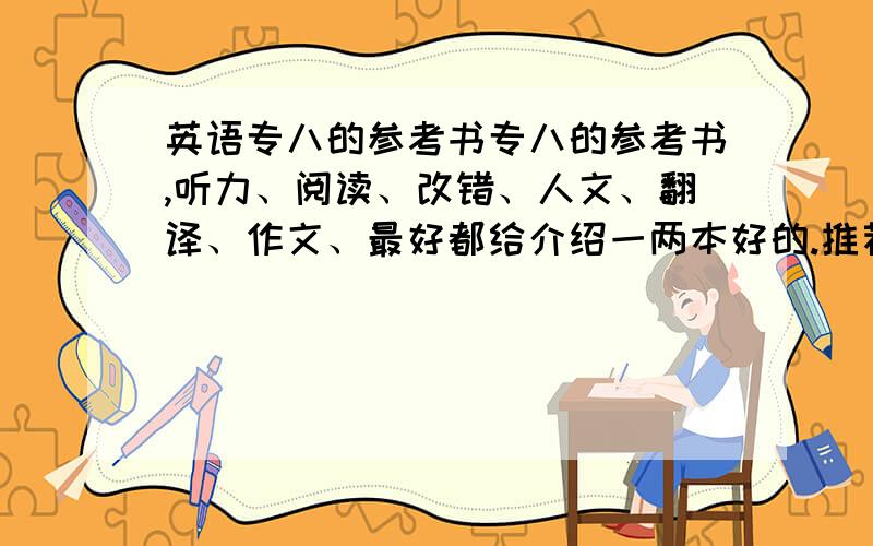 英语专八的参考书专八的参考书,听力、阅读、改错、人文、翻译、作文、最好都给介绍一两本好的.推荐书籍有名字和出版社,好在哪