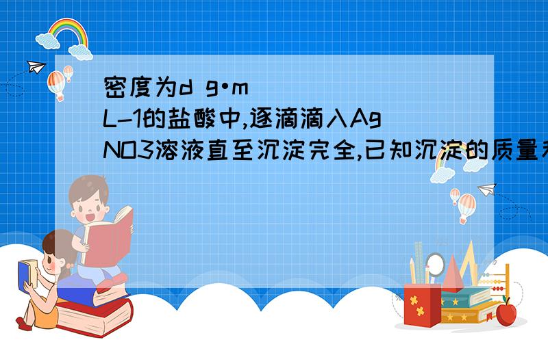 密度为d g•mL-1的盐酸中,逐滴滴入AgNO3溶液直至沉淀完全,已知沉淀的质量和原盐酸的质量相等,则原盐