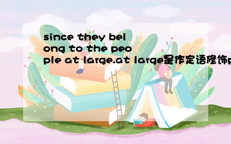 since they belong to the people at large.at large是作定语修饰peopl