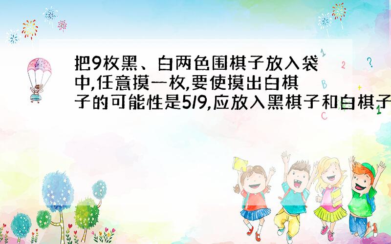 把9枚黑、白两色围棋子放入袋中,任意摸一枚,要使摸出白棋子的可能性是5/9,应放入黑棋子和白棋子各几枚?