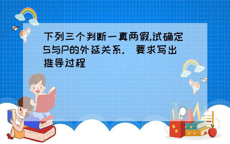 下列三个判断一真两假,试确定S与P的外延关系.（要求写出推导过程）